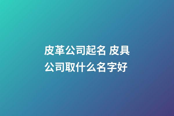 皮革公司起名 皮具公司取什么名字好-第1張-公司起名-玄機派